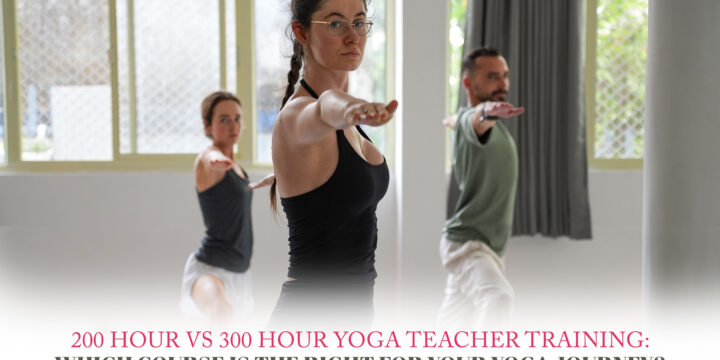 200 Hour vs 300 Hour Yoga Teacher Training: Which Course Is the Right for Your Yoga Journey?